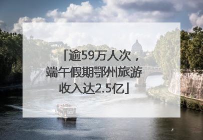 逾59万人次，端午假期鄂州旅游收入达2.5亿