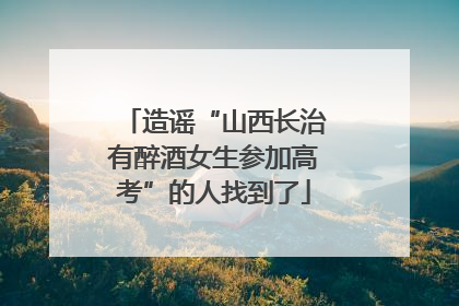 造谣“山西长治有醉酒女生参加高考”的人找到了