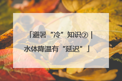 避暑“冷”知识②｜水体降温有“延迟”