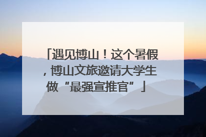 遇见博山！这个暑假，博山文旅邀请大学生做“最强宣推官”