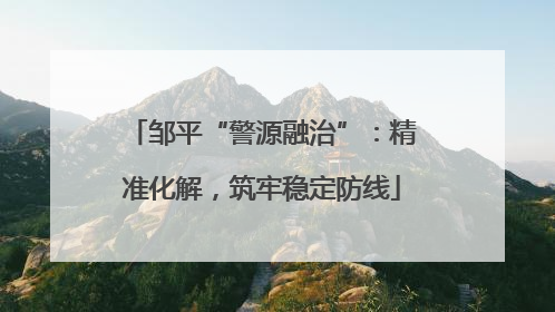 邹平“警源融治”：精准化解，筑牢稳定防线