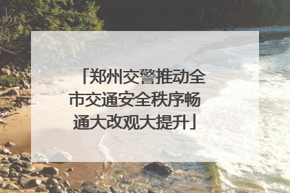 郑州交警推动全市交通安全秩序畅通大改观大提升