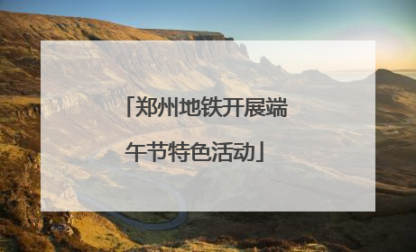郑州地铁开展端午节特色活动