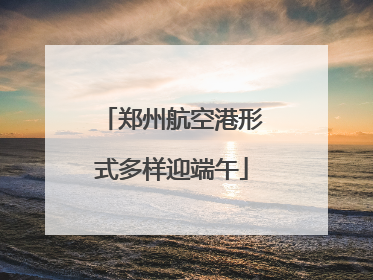 郑州航空港形式多样迎端午
