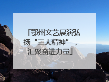 鄂州文艺展演弘扬“三大精神”，汇聚奋进力量