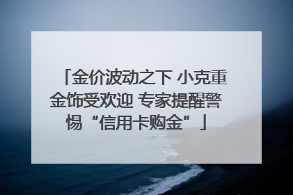 金价波动之下 小克重金饰受欢迎 专家提醒警惕“信用卡购金”