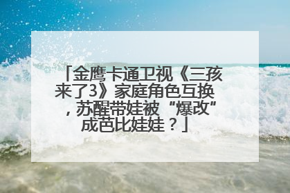 金鹰卡通卫视《三孩来了3》家庭角色互换，苏醒带娃被“爆改”成芭比娃娃？