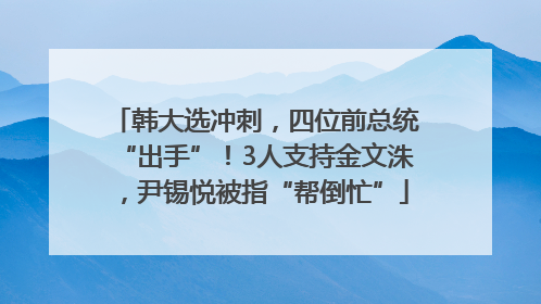 韩大选冲刺，四位前总统“出手”！3人支持金文洙，尹锡悦被指“帮倒忙”
