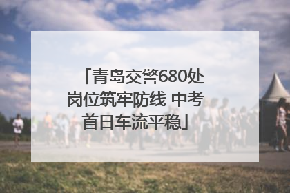 青岛交警680处岗位筑牢防线 中考首日车流平稳