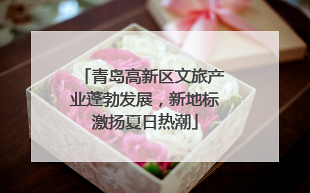 青岛高新区文旅产业蓬勃发展，新地标激扬夏日热潮
