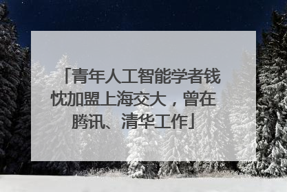 青年人工智能学者钱忱加盟上海交大，曾在腾讯、清华工作
