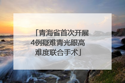 青海省首次开展4例疑难青光眼高难度联合手术