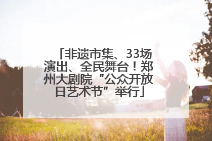非遗市集、33场演出、全民舞台！郑州大剧院“公众开放日艺术节”举行