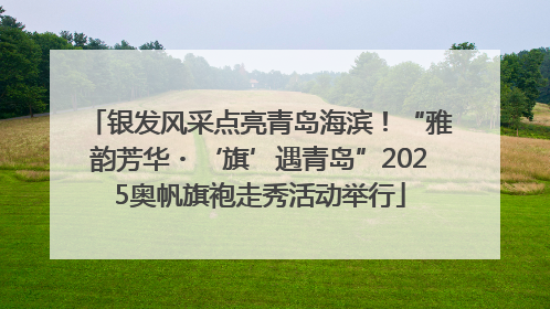 银发风采点亮青岛海滨！“雅韵芳华・‘旗’遇青岛”2025奥帆旗袍走秀活动举行