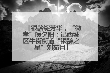 银龄绽芳华，“微孝”暖夕阳：记西城区牛街街道“银龄之星”刘茹月