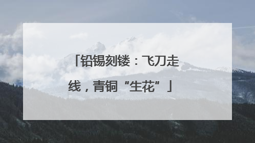 铅锡刻镂：飞刀走线，青铜“生花”