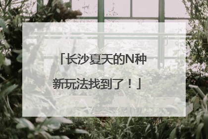 长沙夏天的N种新玩法找到了！