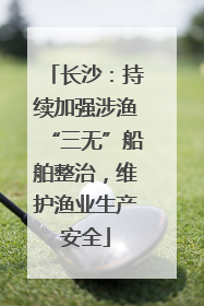 长沙：持续加强涉渔“三无”船舶整治，维护渔业生产安全