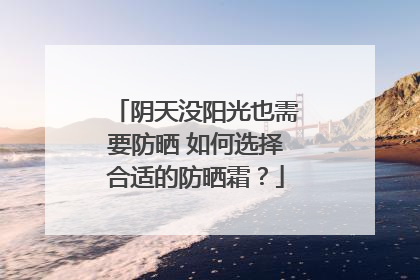 阴天没阳光也需要防晒 如何选择合适的防晒霜？