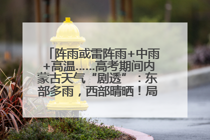 阵雨或雷阵雨+中雨+高温……高考期间内蒙古天气“剧透”：东部多雨，西部晴晒！局地有短时强降水