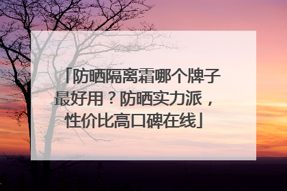 防晒隔离霜哪个牌子最好用？防晒实力派，性价比高口碑在线
