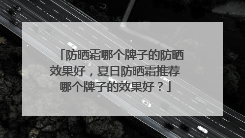 防晒霜哪个牌子的防晒效果好，夏日防晒霜推荐哪个牌子的效果好？