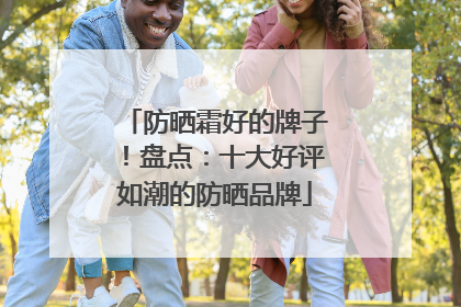 防晒霜好的牌子！盘点：十大好评如潮的防晒品牌