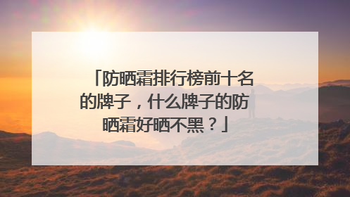 防晒霜排行榜前十名的牌子，什么牌子的防晒霜好晒不黑？