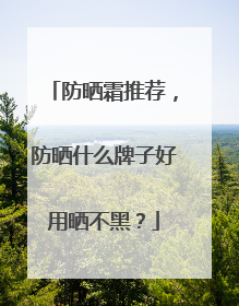 防晒霜推荐，防晒什么牌子好用晒不黑？