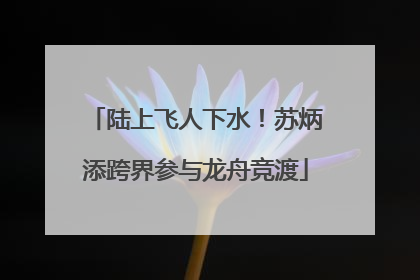 陆上飞人下水！苏炳添跨界参与龙舟竞渡