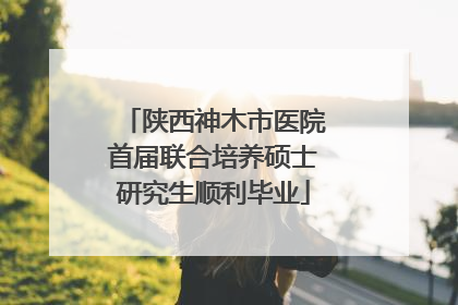 陕西神木市医院首届联合培养硕士研究生顺利毕业