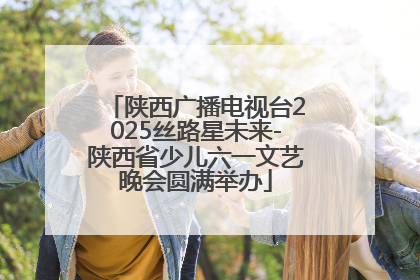 陕西广播电视台2025丝路星未来-陕西省少儿六一文艺晚会圆满举办