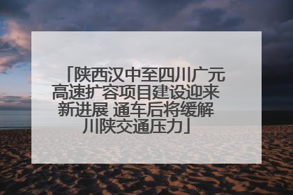 陕西汉中至四川广元高速扩容项目建设迎来新进展 通车后将缓解川陕交通压力