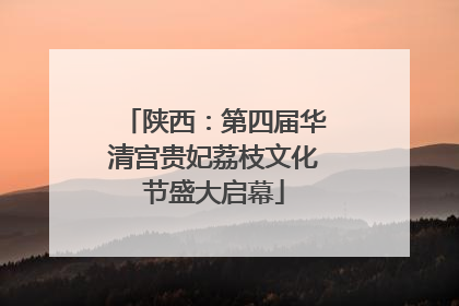 陕西：第四届华清宫贵妃荔枝文化节盛大启幕