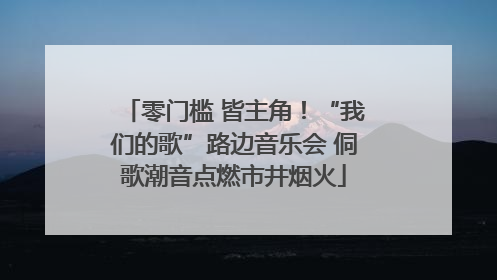 零门槛 皆主角！“我们的歌”路边音乐会 侗歌潮音点燃市井烟火