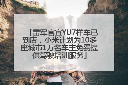 雷军官宣YU7样车已到店，小米计划为10多座城市1万名车主免费提供驾驶培训服务