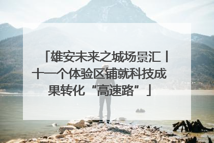 雄安未来之城场景汇丨十一个体验区铺就科技成果转化“高速路”