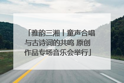 雅韵三湘丨童声合唱与古诗词的共鸣 原创作品专场音乐会举行
