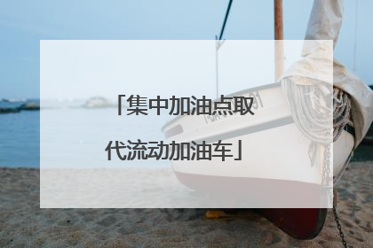 集中加油点取代流动加油车
