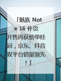 魅族 Note 16 补货开售再获榜单桂冠，京东、抖音双平台销量领先！