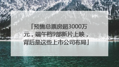 预售总票房超3000万元，端午档9部新片上映，背后是这些上市公司布局