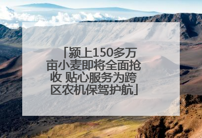 颍上150多万亩小麦即将全面抢收 贴心服务为跨区农机保驾护航