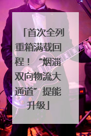 首次全列重箱满载回程！“烟淄双向物流大通道”提能升级