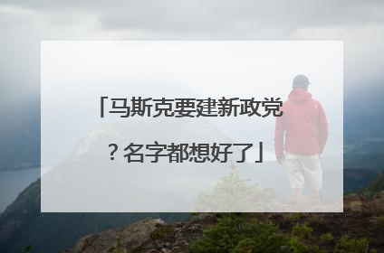 马斯克要建新政党？名字都想好了
