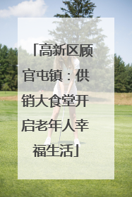 高新区顾官屯镇：供销大食堂开启老年人幸福生活