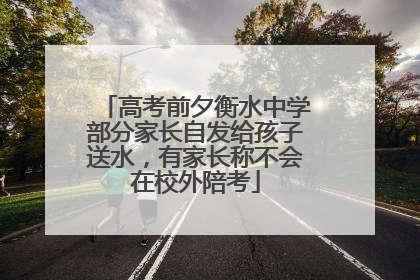 高考前夕衡水中学部分家长自发给孩子送水，有家长称不会在校外陪考