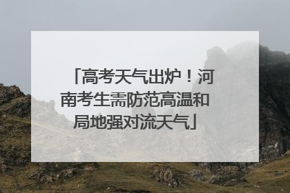 高考天气出炉！河南考生需防范高温和局地强对流天气