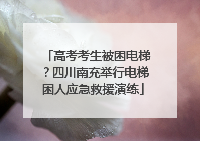 高考考生被困电梯？四川南充举行电梯困人应急救援演练