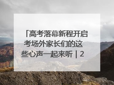 高考落幕新程开启 考场外家长们的这些心声一起来听｜2025四川高考