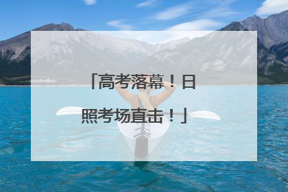 高考落幕！日照考场直击！